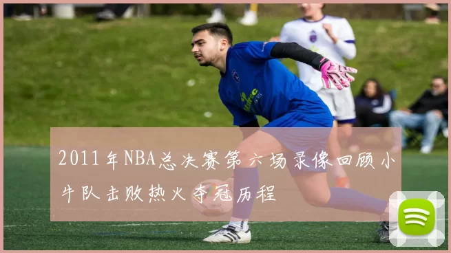 2011年NBA总决赛第六场录像回顾小牛队击败热火夺冠历程