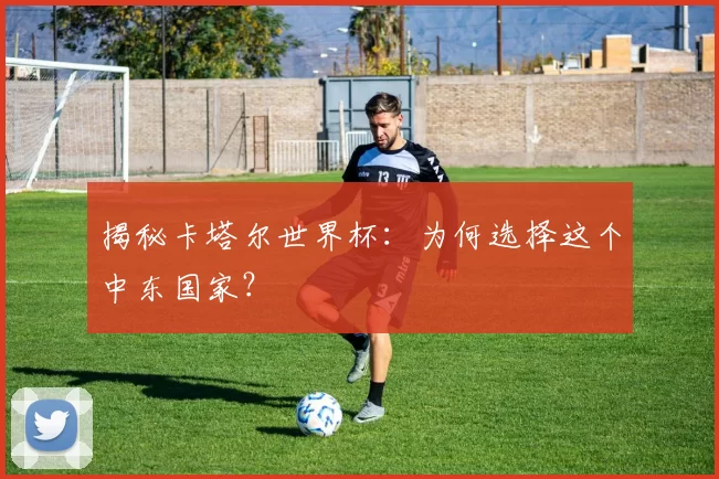 揭秘卡塔尔世界杯:为何选择这个中东国家?